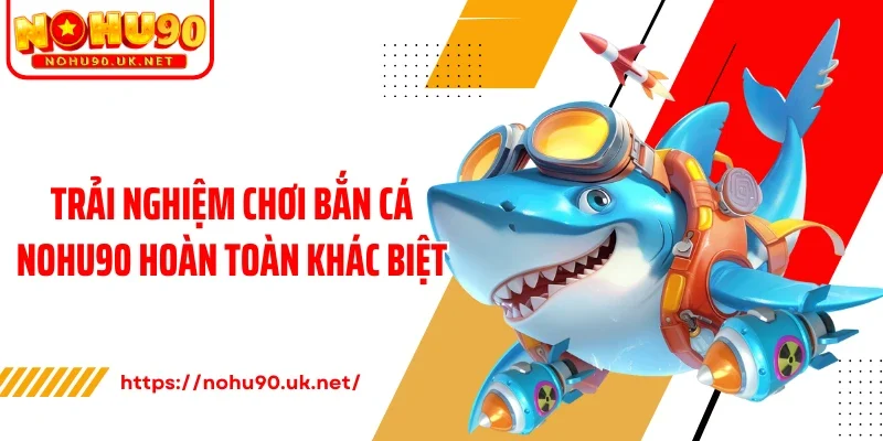 Trải nghiệm chơi bắn cá Nohu90 hoàn toàn khác biệt